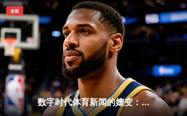 数字时代体育新闻的嬗变：从信息传递到情感共振的深度解析