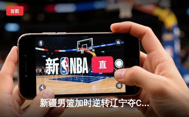 新疆男篮加时逆转辽宁夺CBA总冠军，阿不都沙拉木荣膺FMVP