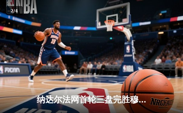 纳达尔法网首轮三盘完胜穆雷 第15次晋级第二轮展现复苏态势 - 2