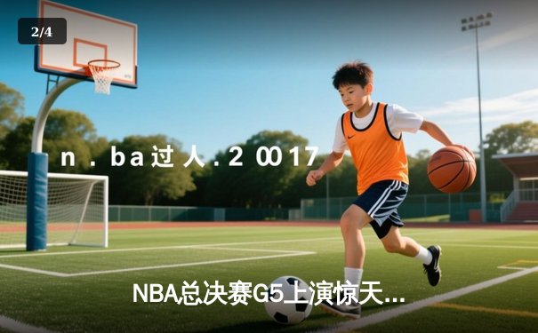 NBA总决赛G5上演惊天逆转 独行侠绝地反击保留冠军希望 - 2