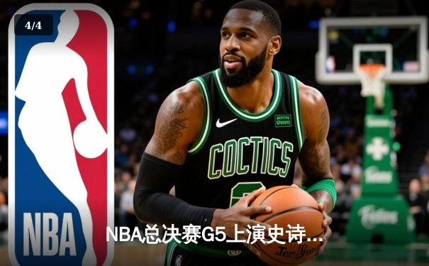NBA总决赛G5上演史诗逆转 凯尔特人末节发力险胜勇士夺赛点 - 4