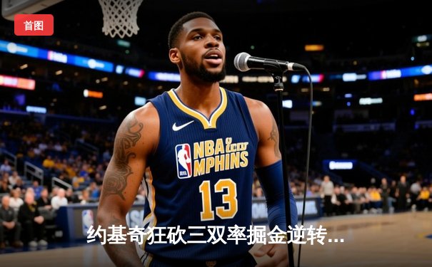 约基奇狂砍三双率掘金逆转森林狼，卫冕冠军展现冠军底蕴