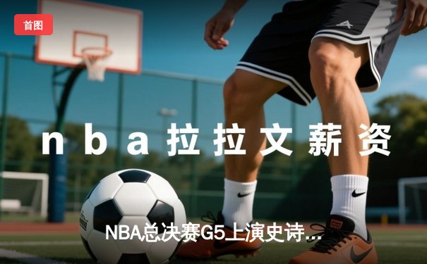 NBA总决赛G5上演史诗逆转，独行侠加时险胜绿军扳回一城