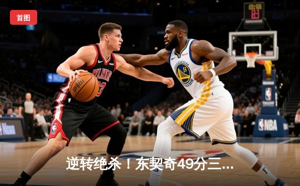 逆转绝杀！东契奇49分三双创纪录，独行侠加时险胜篮网止连败