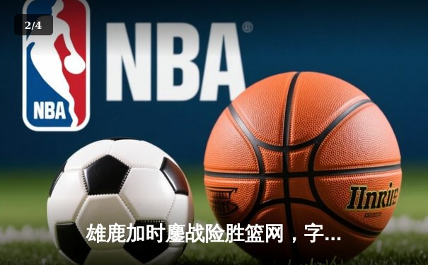 雄鹿加时鏖战险胜篮网，字母哥36+12+5主宰关键时刻 - 2