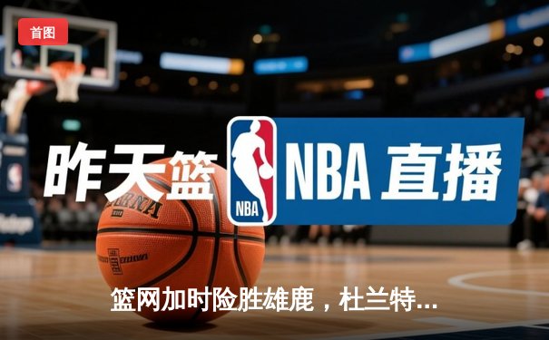 篮网加时险胜雄鹿，杜兰特狂砍49分率队捍卫主场