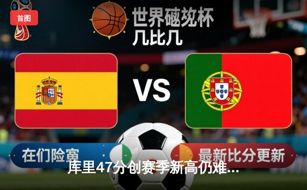 库里47分创赛季新高仍难救主，勇士加时憾负绿军暴露防守顽疾