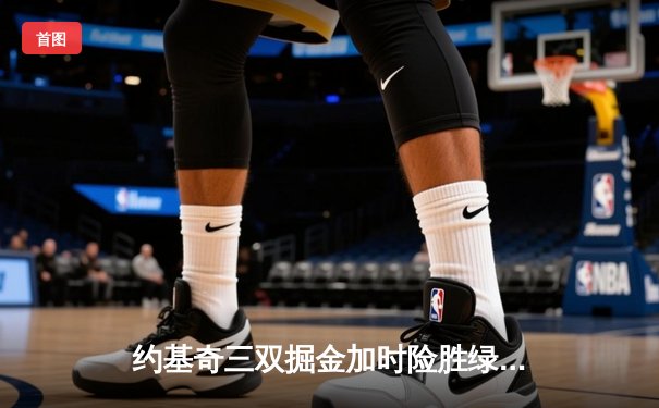 约基奇三双掘金加时险胜绿军，塔图姆空砍34分难阻五连胜终结