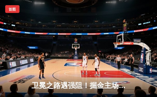 卫冕之路遇强阻！掘金主场加时憾负森林狼，系列赛悬念陡增