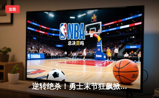 逆转绝杀！勇士末节狂飙掀翻雄鹿，库里39分导演惊天翻盘