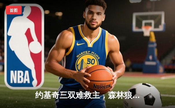 约基奇三双难救主，森林狼抢七大胜掘金晋级西决