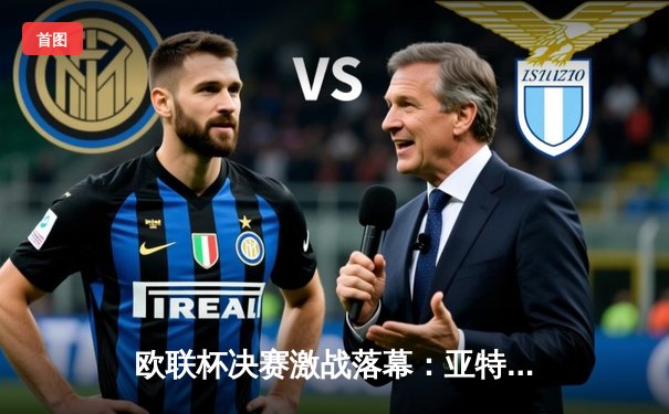 欧联杯决赛激战落幕：亚特兰大3-0完胜勒沃库森，终结对手51场不败神话