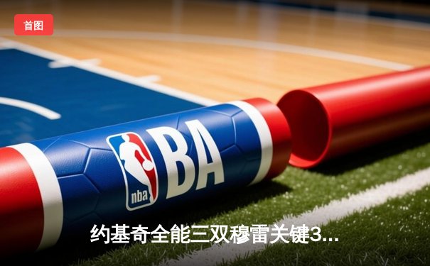 约基奇全能三双穆雷关键33分 掘金逆转森林狼拖入抢七大战