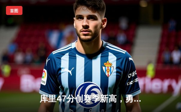 库里47分创赛季新高，勇士加时险胜国王，季后赛门票争夺白热化