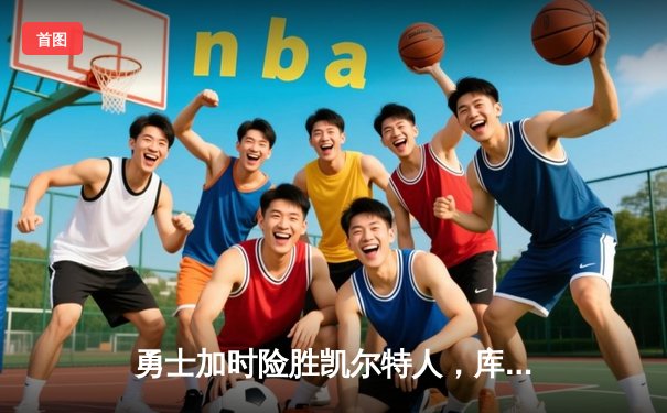 勇士加时险胜凯尔特人，库里狂砍43分上演三分雨