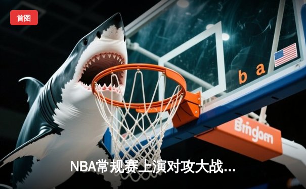 NBA常规赛上演对攻大战！独行侠147-136力克雷霆，东契奇狂砍36分15篮板18助攻创历史