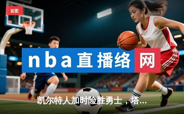 凯尔特人加时险胜勇士，塔图姆34+15+6率队守住主场