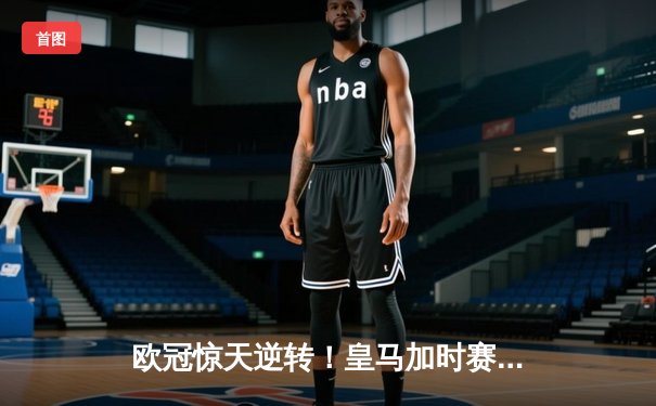 欧冠惊天逆转！皇马加时赛3-2绝杀拜仁，维尼修斯双响本泽马制胜