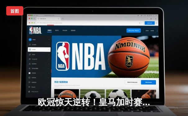 欧冠惊天逆转！皇马加时赛3-2绝杀拜仁，维尼修斯制胜球锁定决赛席位